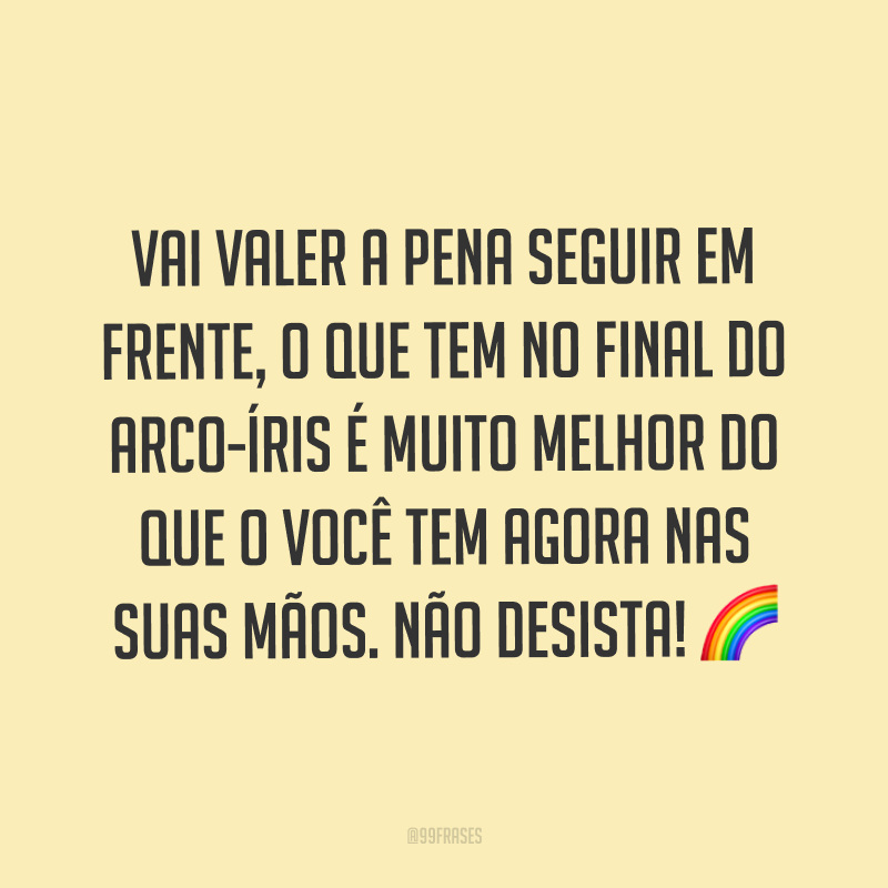 Vai valer a pena seguir em frente, o que tem no final do arco-íris é muito melhor do que o você tem agora nas suas mãos. Não desista! ?