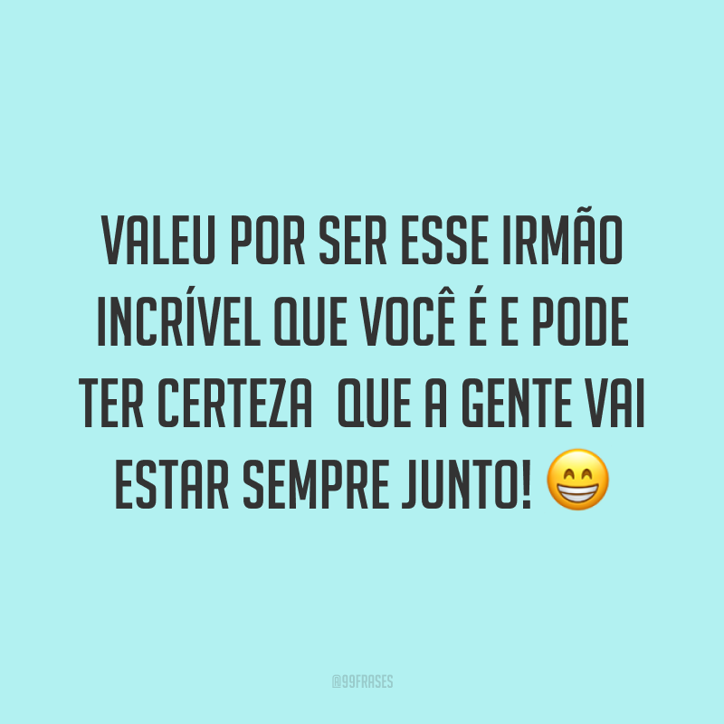 Valeu por ser esse irmão incrível que você é e pode ter certeza que a gente vai estar sempre junto! 😁