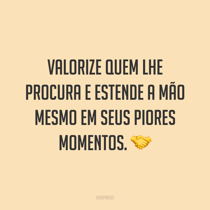 Valorize quem lhe procura e estende a mão mesmo em seus piores momentos. 🤝