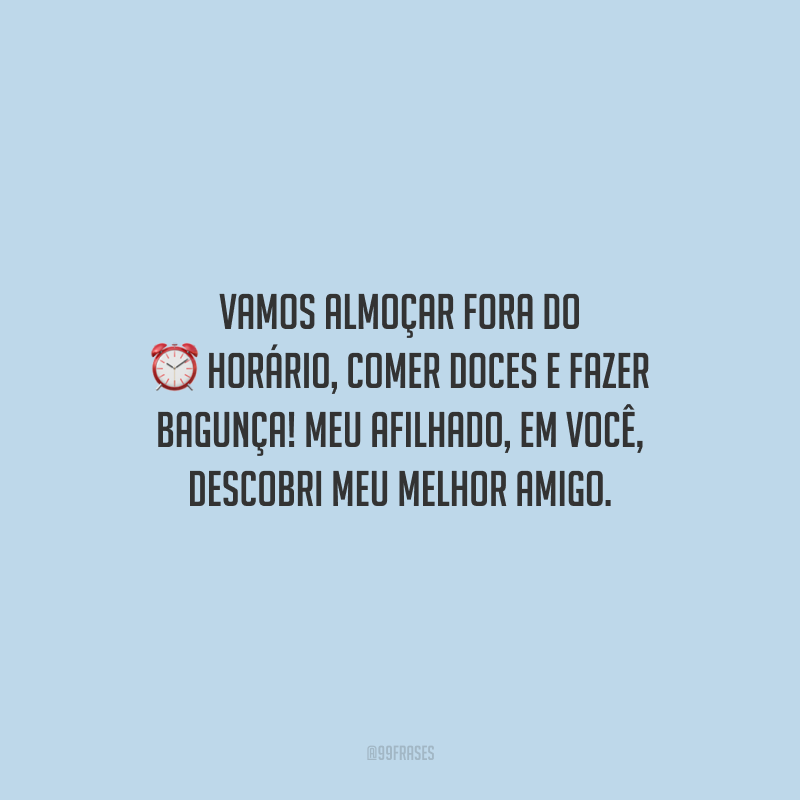 Vamos almoçar fora do horário, comer doces e fazer bagunça! Meu afilhado, em você, descobri meu melhor amigo.