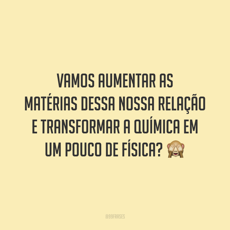 Vamos aumentar as matérias dessa nossa relação e transformar a química em um pouco de física? 🙈