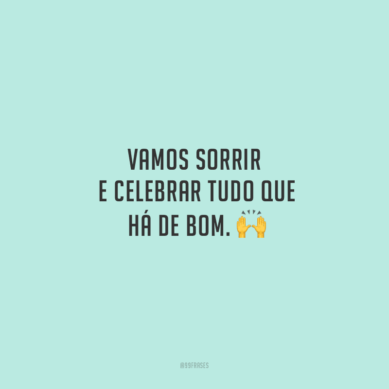 Vamos sorrir e celebrar tudo que há de bom. 