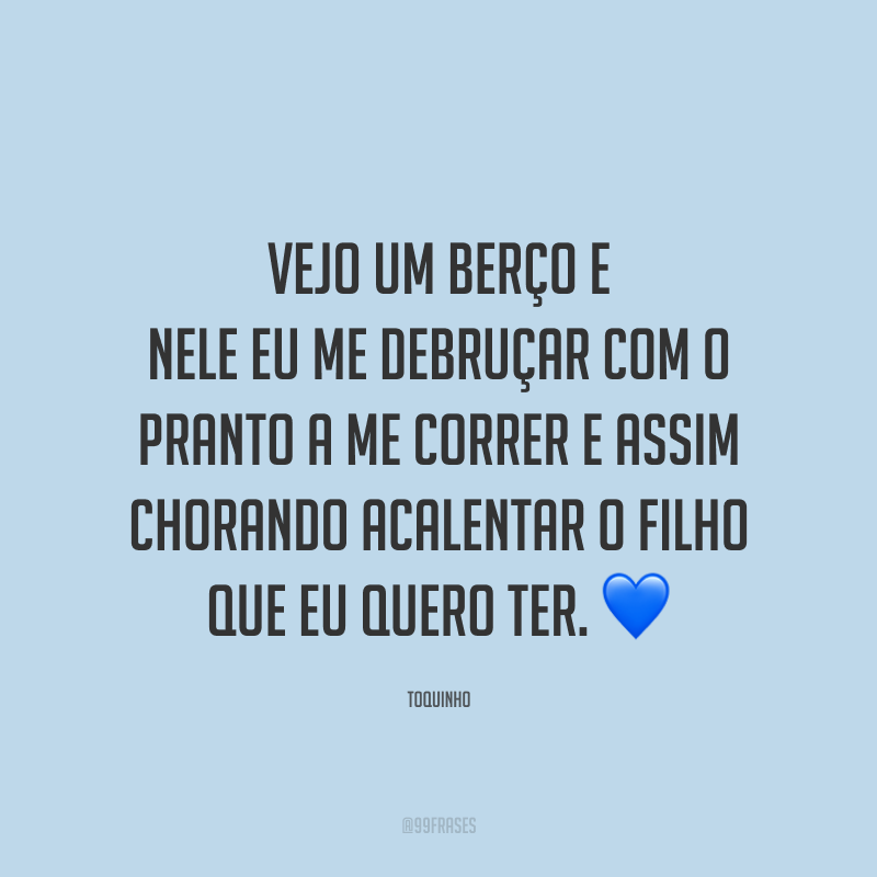 Vejo um berço e nele eu me debruçar com o pranto a me correr e assim chorando acalentar o filho que eu quero ter. 💙