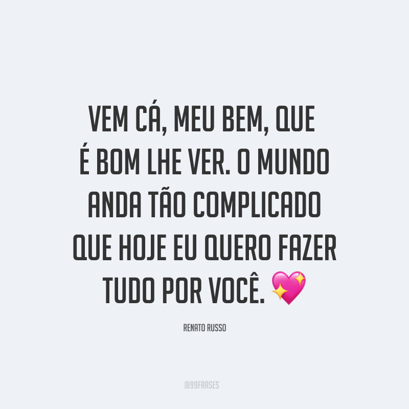 Vem cá, meu bem, que é bom lhe ver. O mundo anda tão complicado que hoje eu quero fazer tudo por você. ?