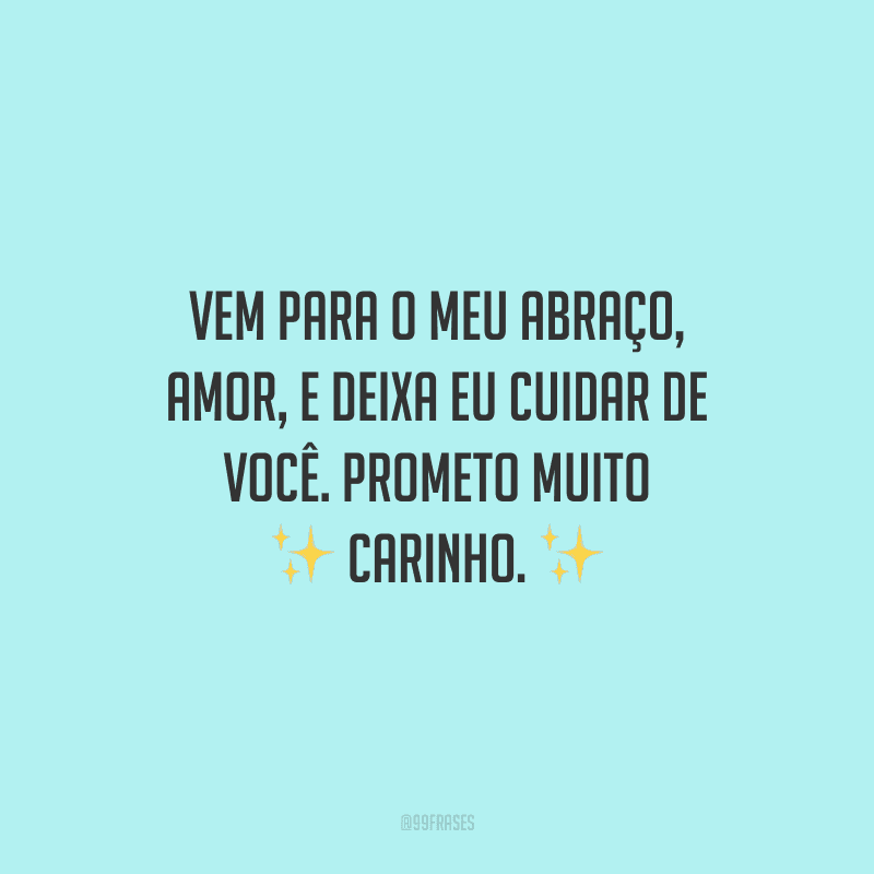 Vem para o meu abraço, amor, e deixa eu cuidar de você. Prometo muito carinho.
