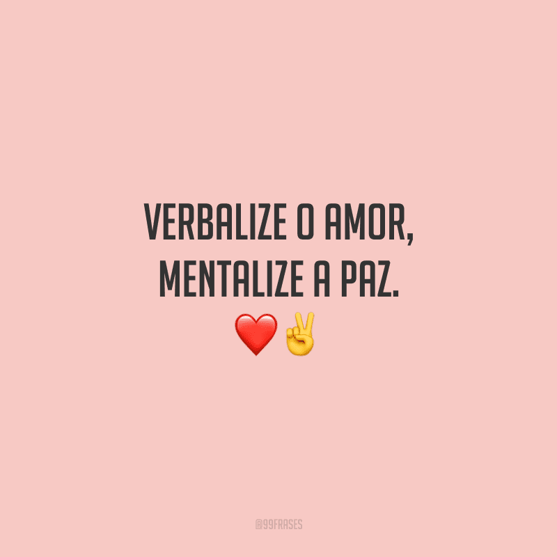 Verbalize o amor, mentalize a paz.
