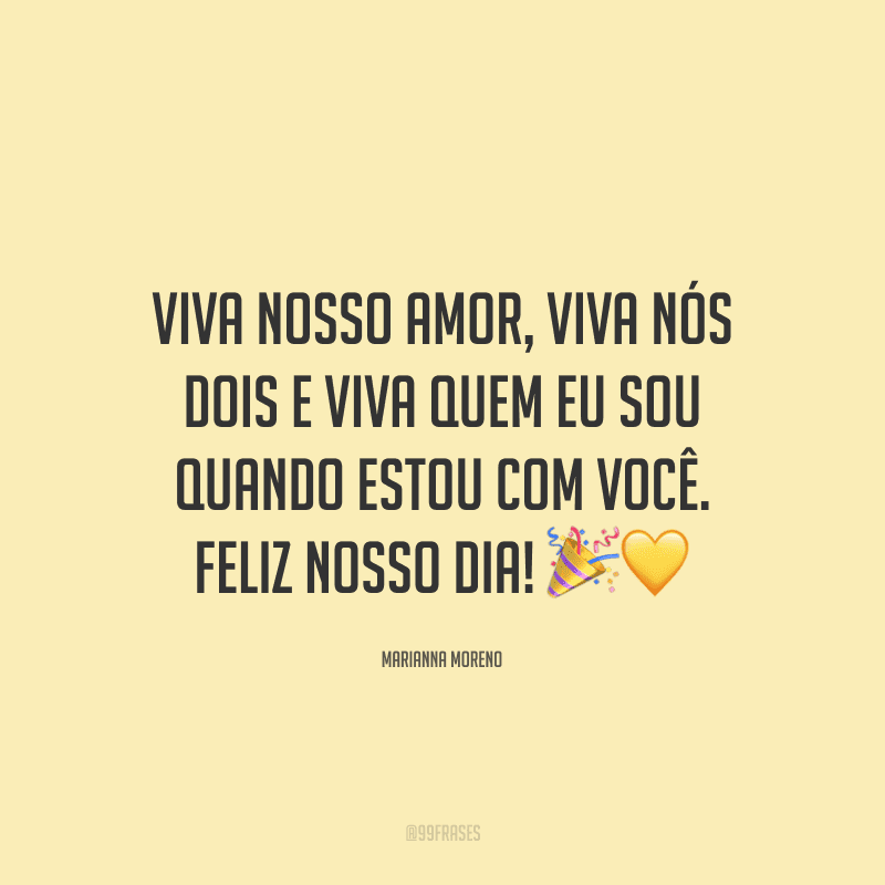 Viva nosso amor, viva nós dois e viva quem eu sou quando estou com você. Feliz nosso dia! ??