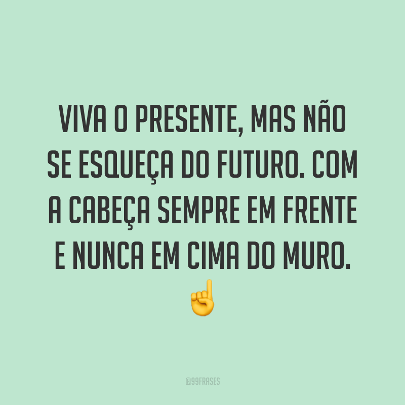 Viva o presente, mas não se esqueça do futuro. Com a cabeça sempre em frente e nunca em cima do muro. ☝