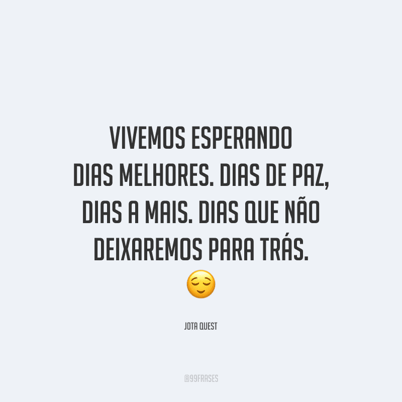 Vivemos esperando dias melhores. Dias de paz, dias a mais. Dias que não deixaremos para trás. 
