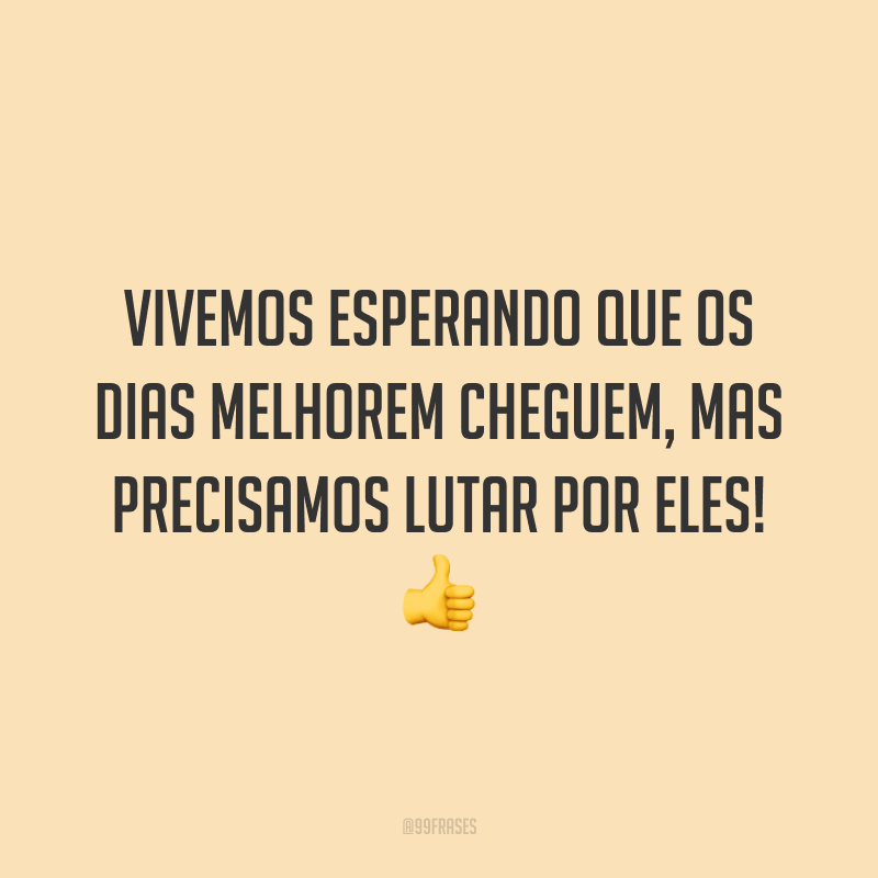 Vivemos esperando que os dias melhorem cheguem, mas precisamos lutar por eles! 