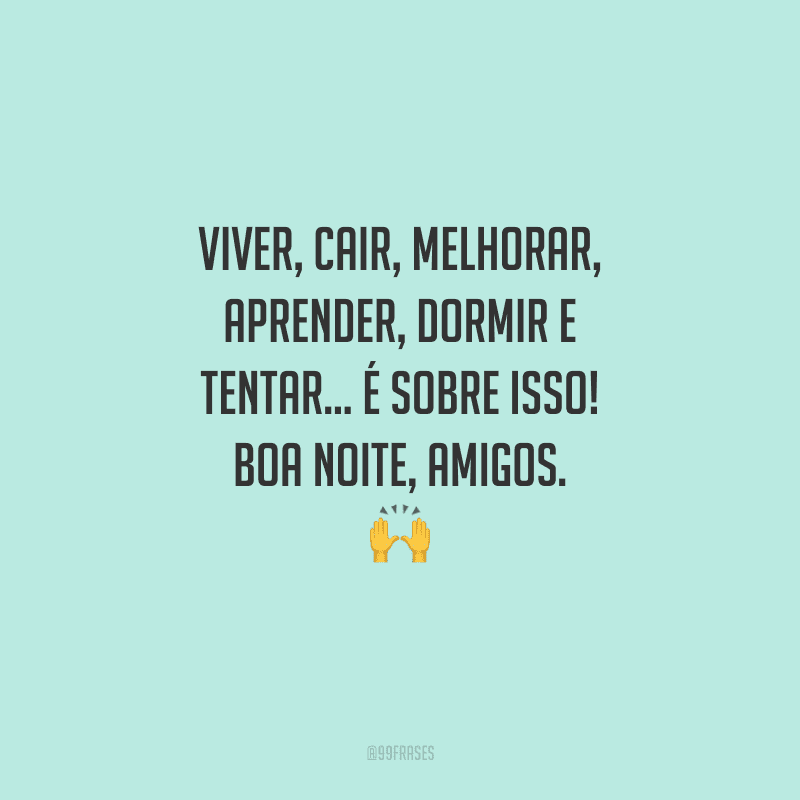 Viver, cair, melhorar, aprender, dormir e tentar... É sobre isso! Boa noite, amigos.