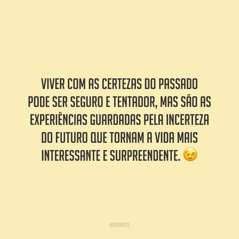 Viver com as certezas do passado pode ser seguro e tentador, mas são as experiências guardadas pela incerteza do futuro que tornam a vida mais interessante e surpreendente.