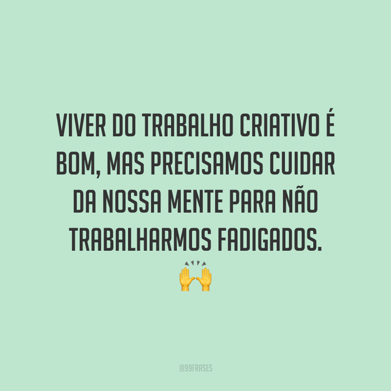 Viver do trabalho criativo é bom, mas precisamos cuidar da nossa mente para não trabalharmos fadigados.