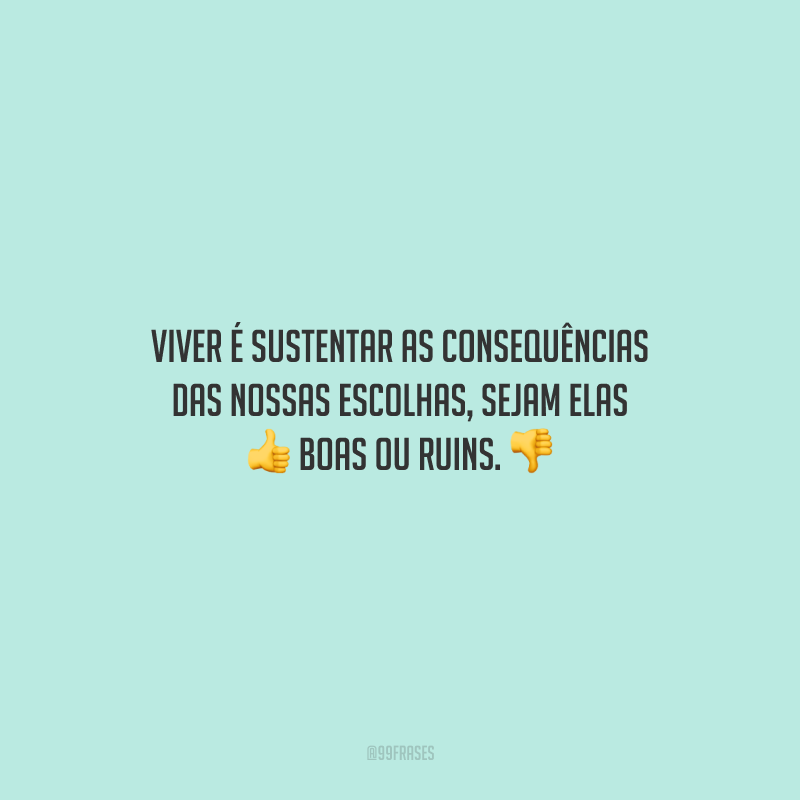 Viver é sustentar as consequências das nossas escolhas, sejam elas boas ou ruins.