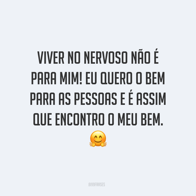 Viver no nervoso não é para mim! Eu quero o bem para as pessoas e é assim que encontro o meu bem. ?