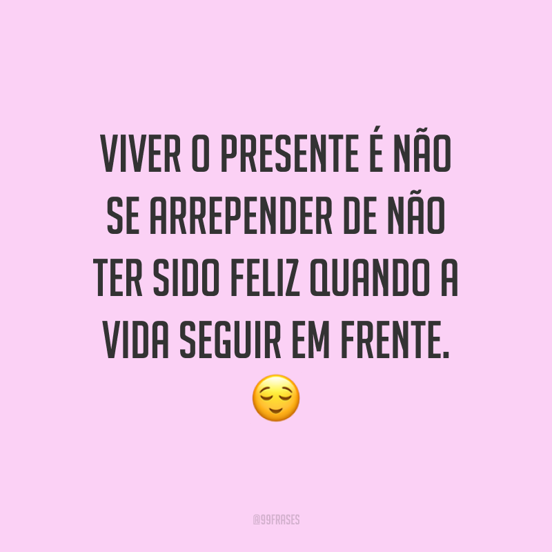Viver o presente é não se arrepender de não ter sido feliz quando a vida seguir em frente. ?