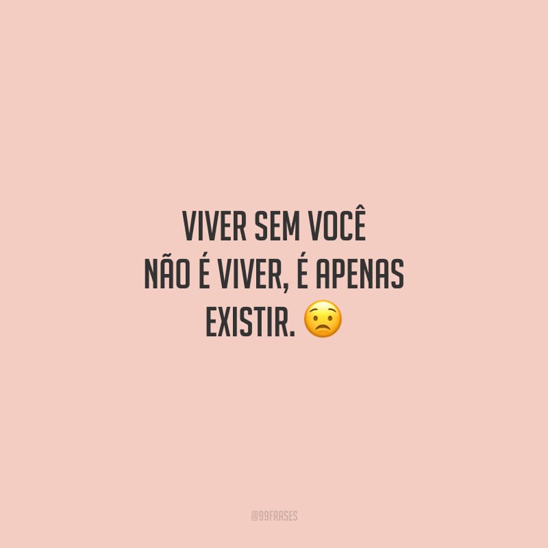 Viver sem você não é viver, é apenas existir.