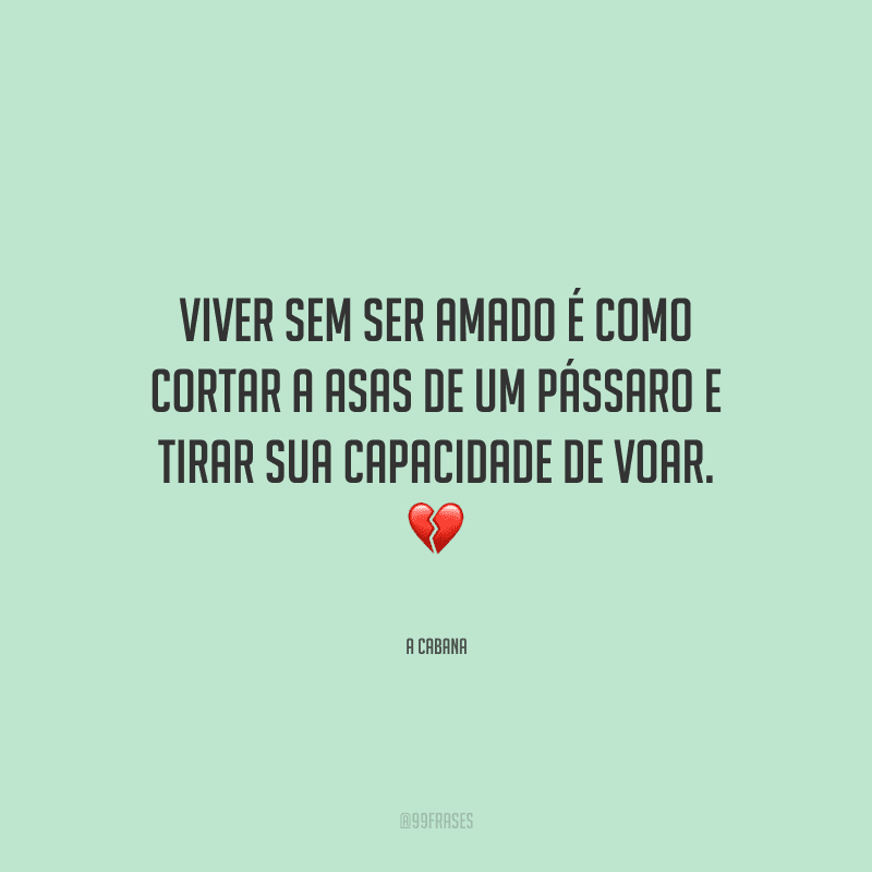 Viver sem ser amado é como cortar a asas de um pássaro e tirar sua capacidade de voar. 