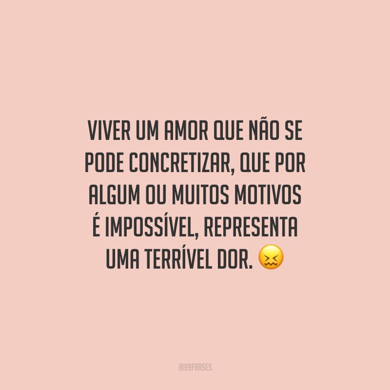 Viver um amor que não se pode concretizar, que por algum ou muitos motivos é impossível, representa uma terrível dor. 