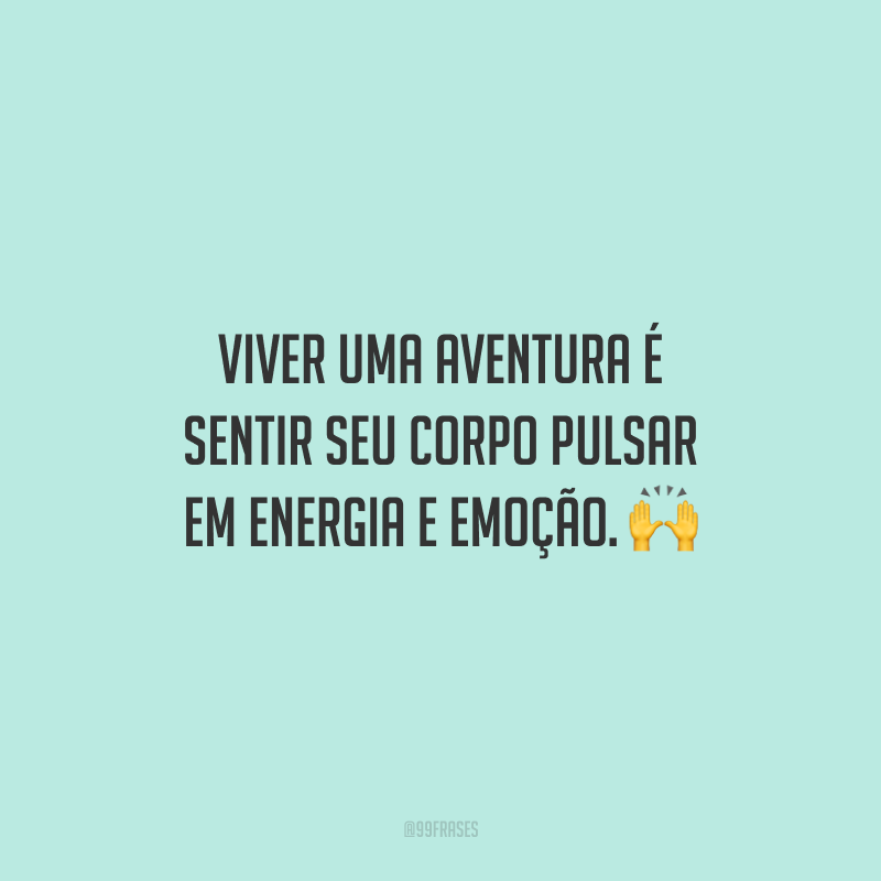 Viver uma aventura é sentir seu corpo pulsar em energia e emoção.