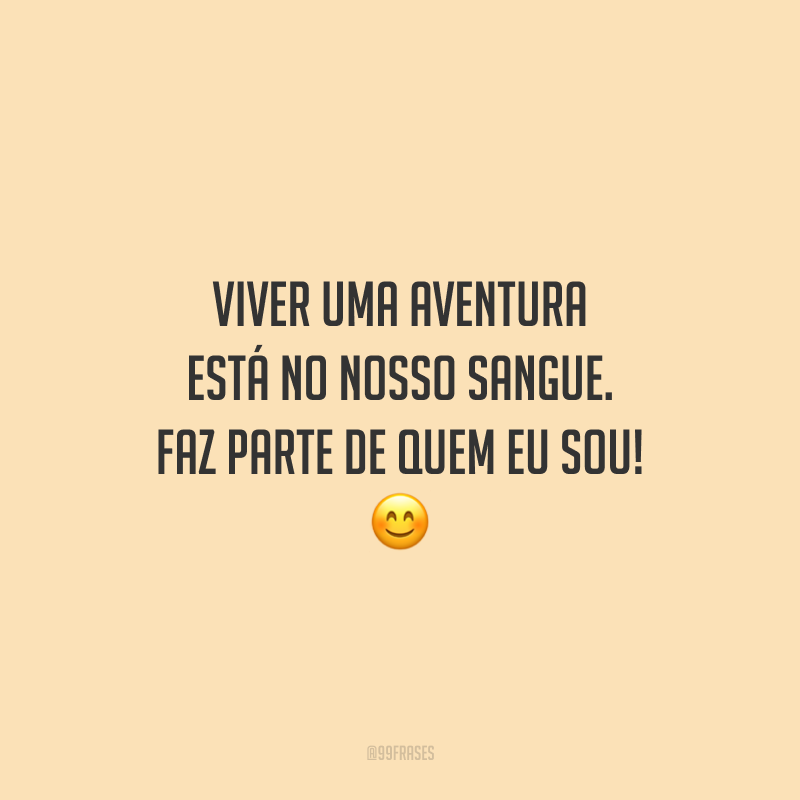 Viver uma aventura está no nosso sangue. Faz parte de quem eu sou!