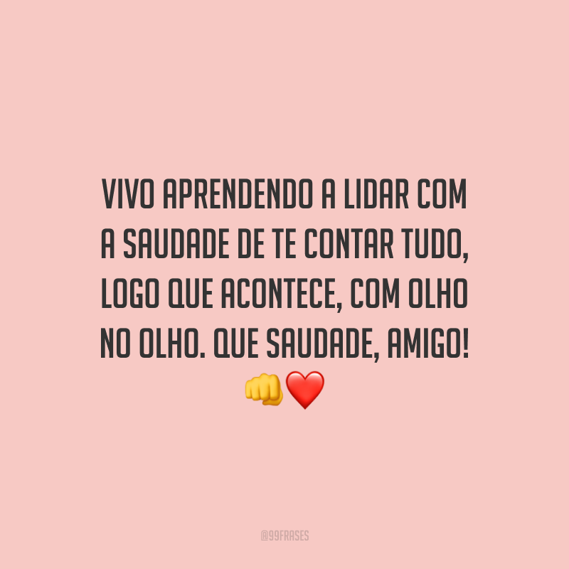 Vivo aprendendo a lidar com a saudade de te contar tudo, logo que acontece, com olho no olho. Que saudade, amigo!