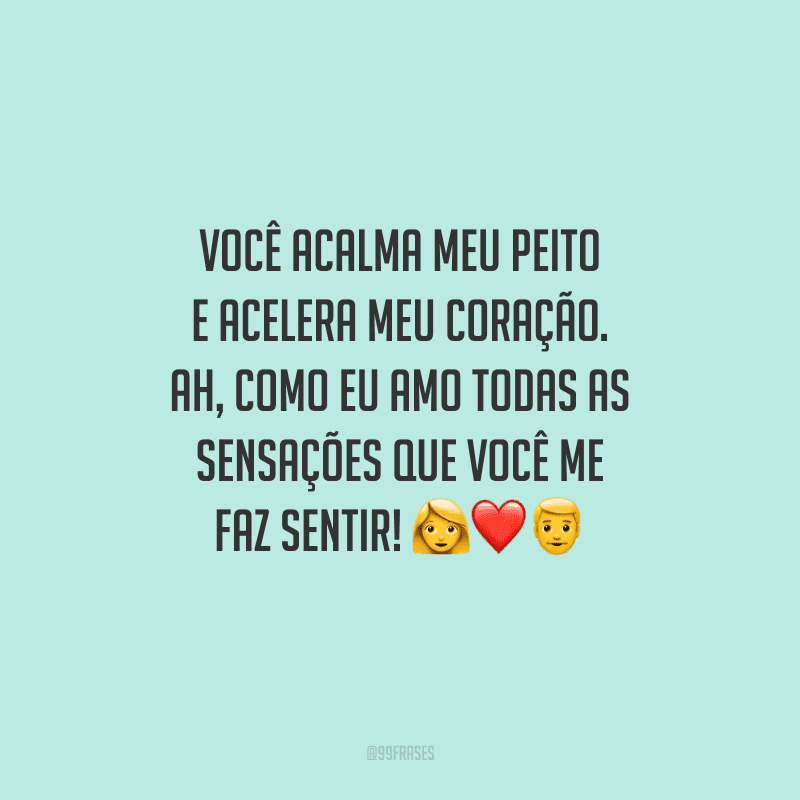 Você acalma meu peito e acelera meu coração. Ah, como eu amo todas as sensações que você me faz sentir!