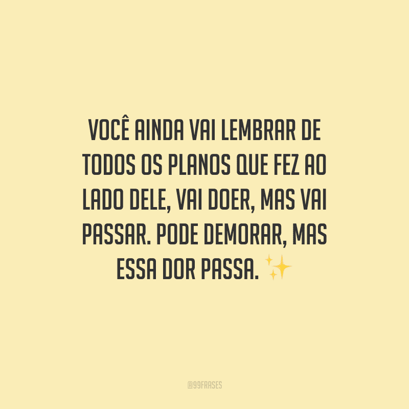 Você ainda vai lembrar de todos os planos que fez ao lado dele, vai doer, mas vai passar. Pode demorar, mas essa dor passa. 