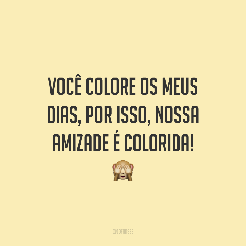 Você colore os meus dias, por isso, nossa amizade é colorida! 🙈
