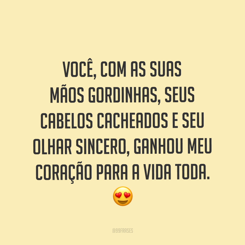 Você, com as suas mãos gordinhas, seus cabelos cacheados e seu olhar sincero, ganhou meu coração para a vida toda. ?