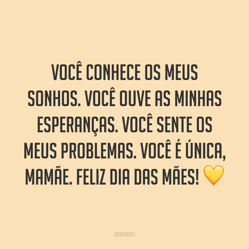 Você conhece os meus sonhos. Você ouve as minhas esperanças. Você sente os meus problemas. Você é única, mamãe. Feliz Dia das Mães! ?