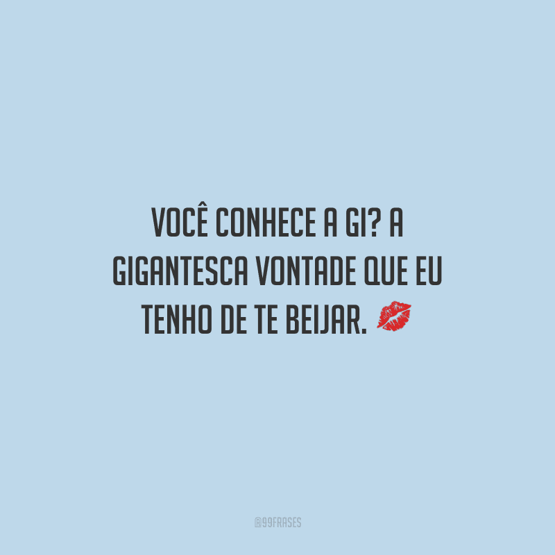 Você conhece a gi? A gigantesca vontade que eu tenho de te beijar. 