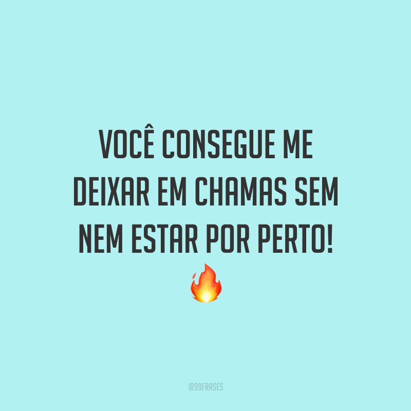 Você consegue me deixar em chamas sem nem estar por perto! 🔥