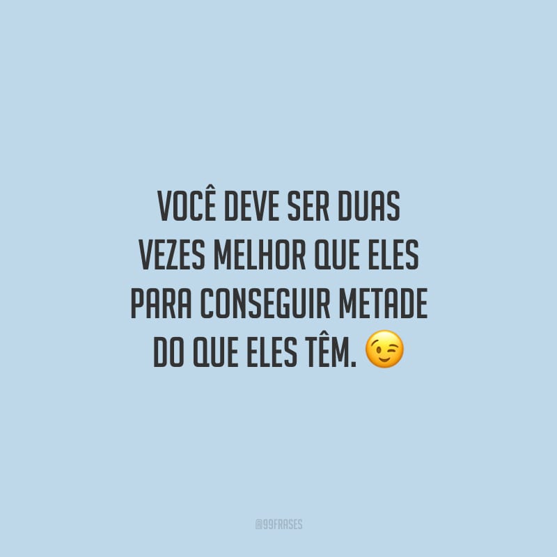 Você deve ser duas vezes melhor que eles para conseguir metade do que eles têm.