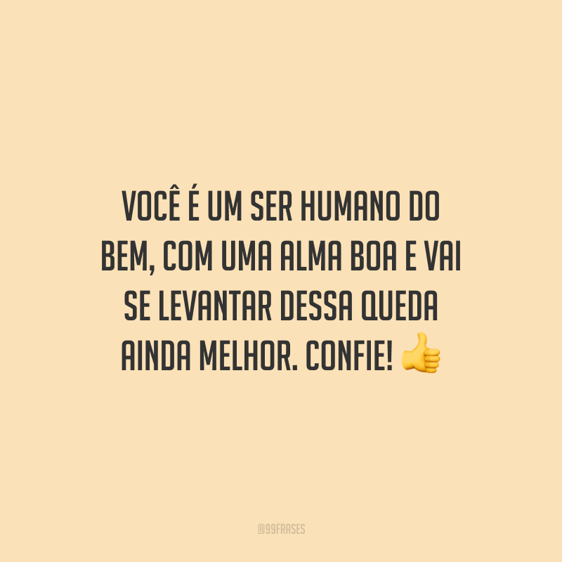 Você é um ser humano do bem, com uma alma boa e vai se levantar dessa queda ainda melhor. Confie!