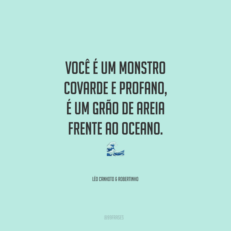 Você é um monstro covarde e profano, é um grão de areia frente ao oceano.