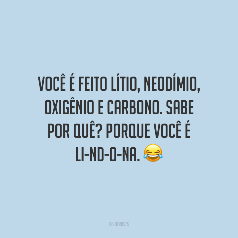 Você é feito lítio, neodímio, oxigênio e carbono. Sabe por quê? Porque você é Li-Nd-O-NA.