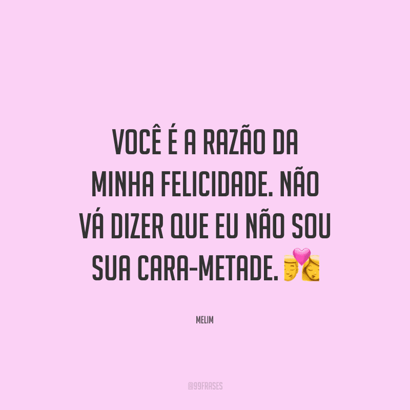 Você é a razão da minha felicidade. Não vá dizer que eu não sou sua cara-metade.