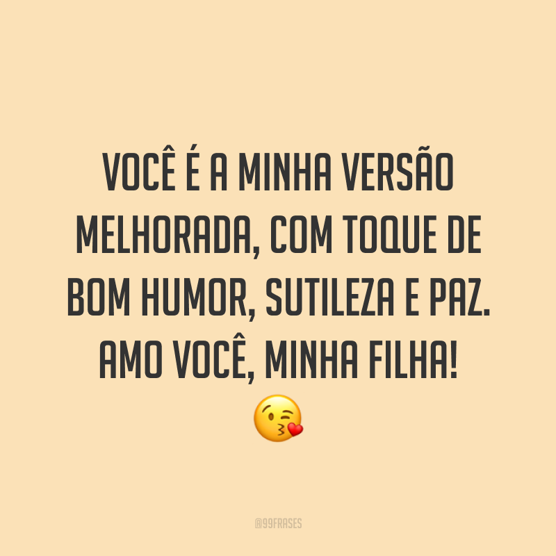 Você é a minha versão melhorada, com toque de bom humor, sutileza e paz. Amo você, minha filha! ?