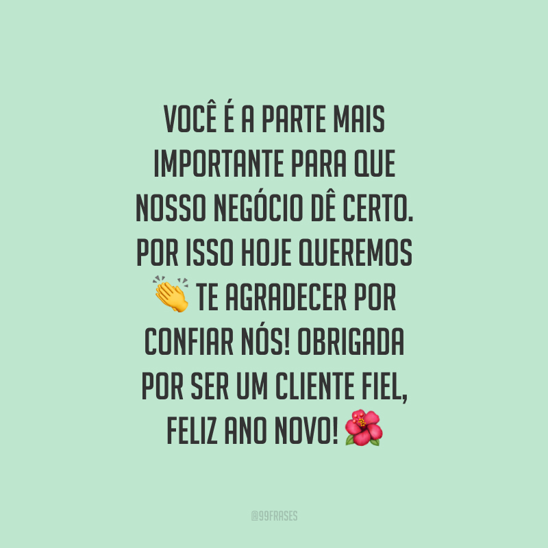 Você é a parte mais importante para que nosso negócio dê certo. Por isso hoje queremos te agradecer por confiar nós! Obrigada por ser um cliente fiel, Feliz Ano Novo!