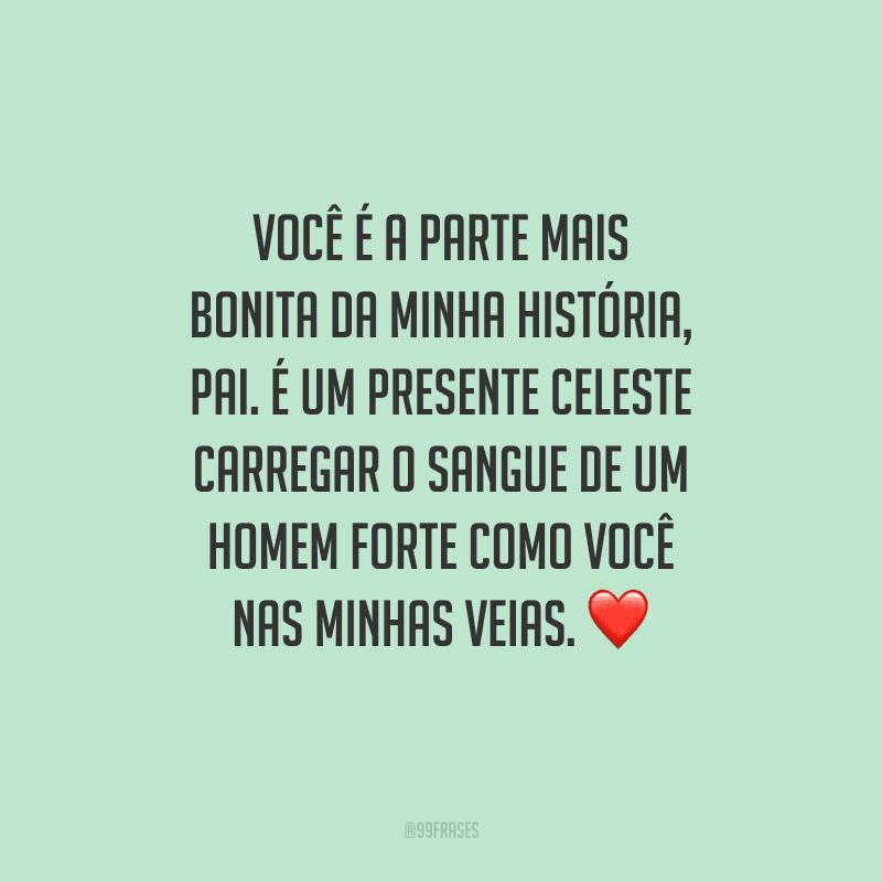 Você é a parte mais bonita da minha história, pai. É um presente celeste carregar o sangue de um homem forte como você nas minhas veias. 