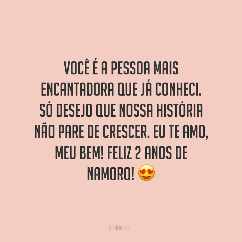 Você é a pessoa mais encantadora que já conheci. Só desejo que nossa história não pare de crescer. Eu te amo, meu bem! Feliz 2 anos de namoro! ?