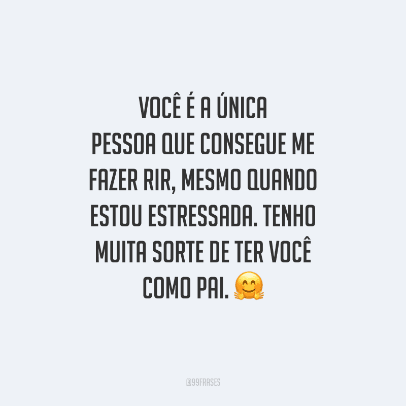 Você é a única pessoa que consegue me fazer rir, mesmo quando estou estressada. Tenho muita sorte de ter você como pai. 
