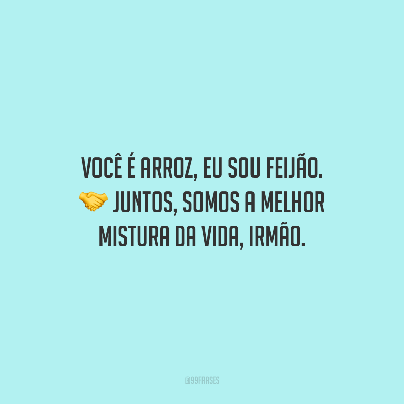 Você é arroz, eu sou feijão. Juntos, somos a melhor mistura da vida, irmão.