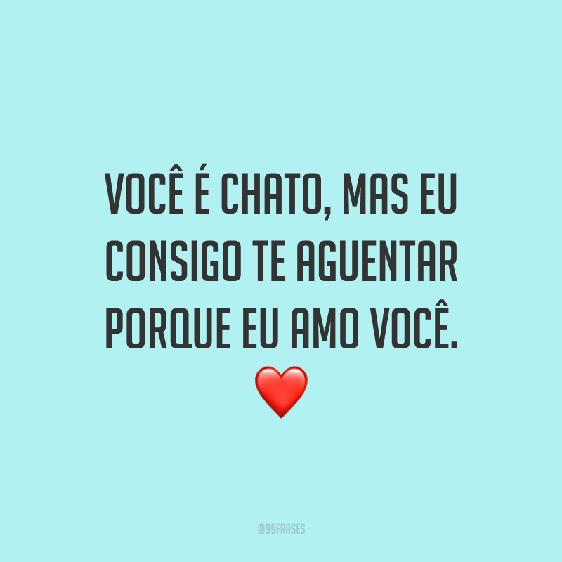 Você é chato, mas eu consigo te aguentar porque eu amo você. ❤️