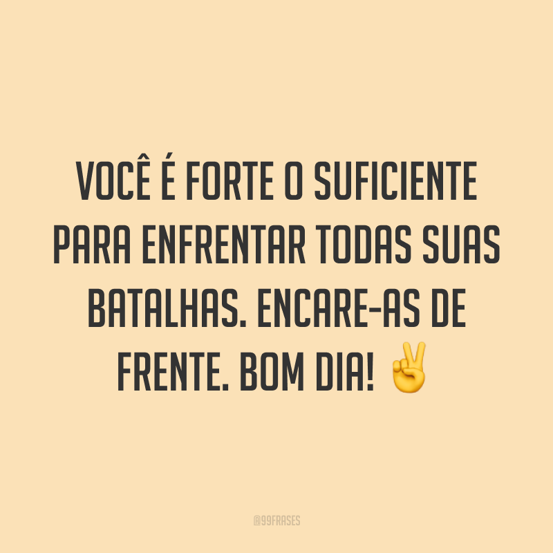 Você é forte o suficiente para enfrentar todas suas batalhas. Encare-as de frente. Bom dia! ✌️