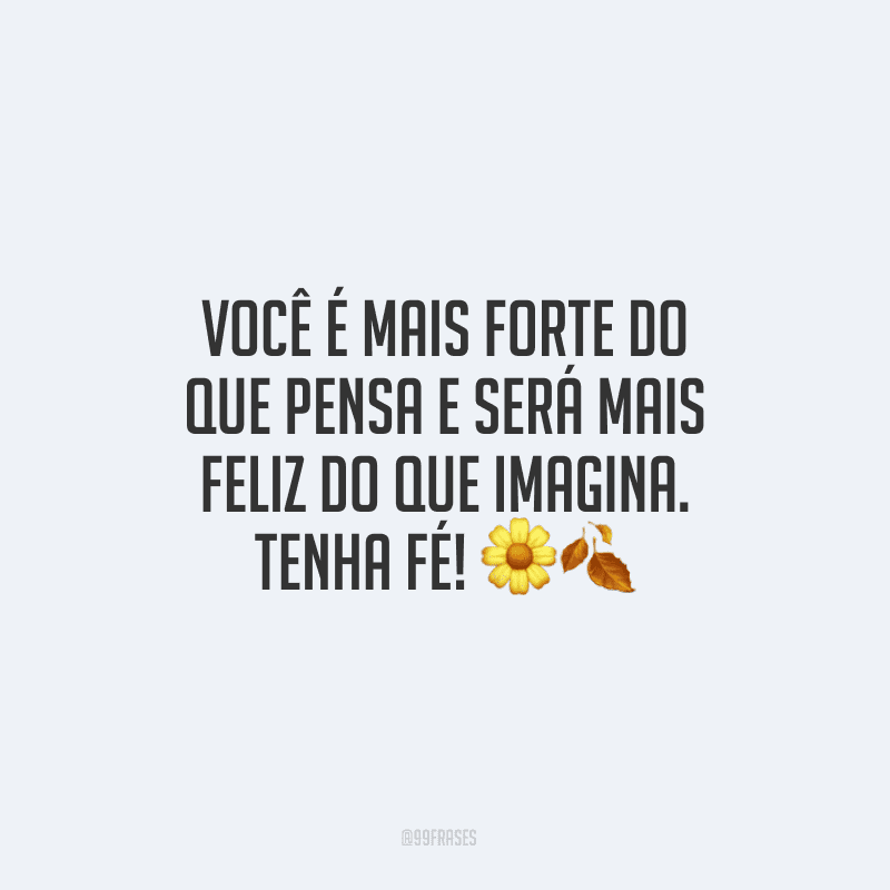 Você é mais forte do que pensa e será mais feliz do que imagina. Tenha fé!