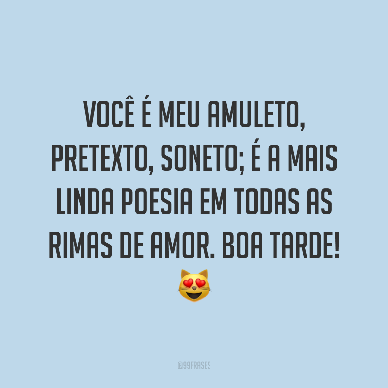 Você é meu amuleto, pretexto, soneto; é a mais linda poesia em todas as rimas de amor. Boa tarde! 😻