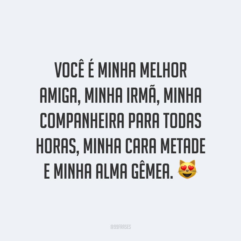 Você é minha melhor amiga, minha irmã, minha companheira para todas horas, minha cara metade e minha alma gêmea. ?