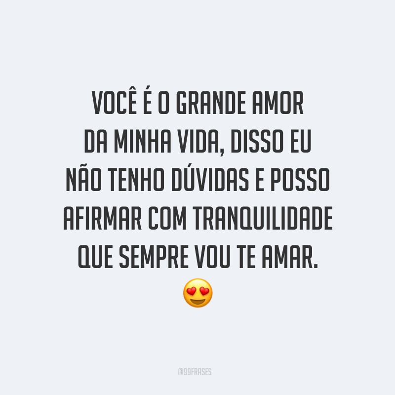 Você é o grande amor da minha vida, disso eu não tenho dúvidas e posso afirmar com tranquilidade que sempre vou te amar. ?